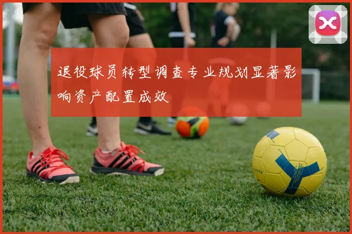 退役球员转型调查专业规划显著影响资产配置成效
