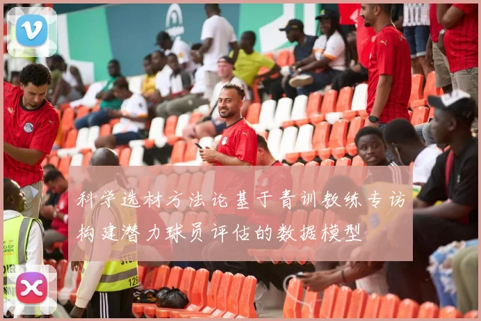 科学选材方法论基于青训教练专访构建潜力球员评估的数据模型