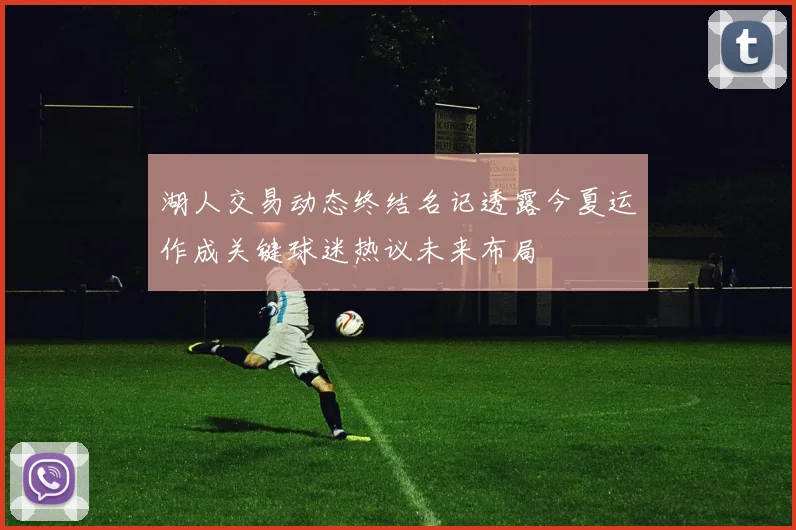 湖人交易动态终结名记透露今夏运作成关键球迷热议未来布局