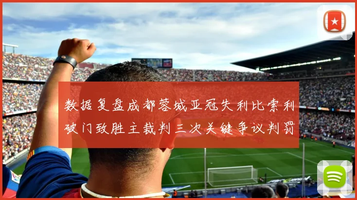 数据复盘成都蓉城亚冠失利比索利破门致胜主裁判三次关键争议判罚影响战局走向