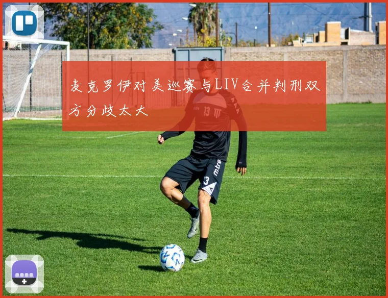 麦克罗伊对美巡赛与LIV合并判刑双方分歧太大